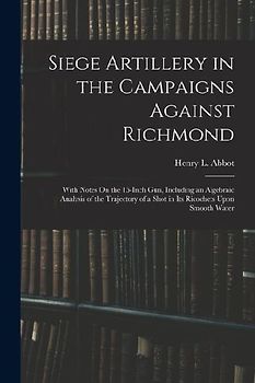 Siege Artillery in the Campaigns Against Richmond: With Notes On the 15-Inch Gun, Including an Algebraic Analysis of the Trajectory of a Shot in Its R