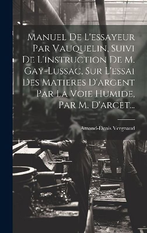Manuel De L'essayeur Par Vauquelin, Suivi De L'instruction De M. Gay-lussac, Sur L'essai Des Matieres D'argent Par La Voie Humide, Par M. D'arcet...