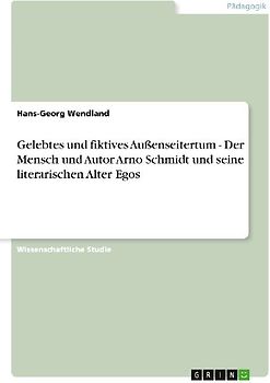 Gelebtes und fiktives Außenseitertum - Der Mensch und Autor Arno Schmidt und seine literarischen Alter Egos