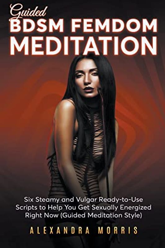 Guided BDSM Femdom Meditation: Six Steamy and Vulgar Ready-to-Use Scripts to Help You Get Sexually Energized Right Now (Femdom Action)