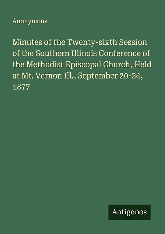 Minutes of the Twenty-sixth Session of the Southern Illinois Conference of the Methodist Episcopal Church, Held at Mt. Vernon Ill., September 20-24, 1877