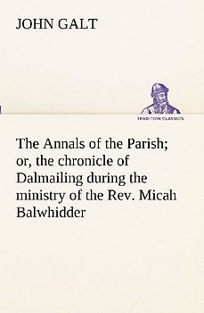 The Annals of the Parish; or, the chronicle of Dalmailing during the ministry of the Rev. Micah Balwhidder