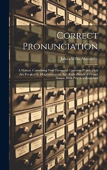 Correct Pronunciation: A Manual Containing Two Thousand Common Words That Are Frequently Mispronounced, And Eight Hundred Proper Names, With
