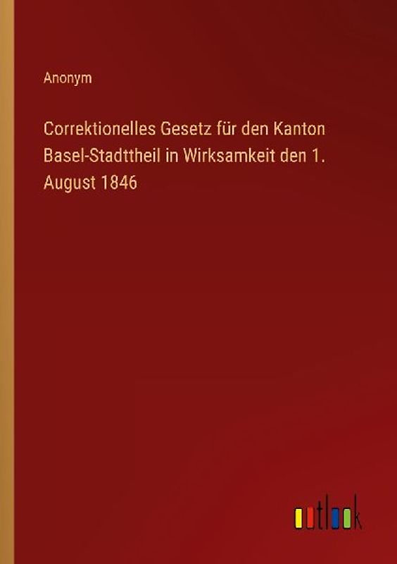 Correktionelles Gesetz für den Kanton Basel-Stadttheil in Wirksamkeit den 1. August 1846