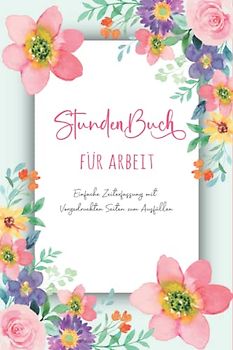 Stundenbuch für Arbeit: Buch zur Erfassung der Arbeitszeit - Einfache Zeiterfassung mit vorgedruckten Seiten zum Ausfüllen - DIN A5
