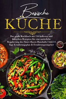 Basische Küche: Das große Kochbuch mit 150 leckeren und basischen Rezepten für eine natürliche Regulierung des Säure-Basen-Haushalts! Inkl. 14 Tage Ernährungsplan & Ratgeber.