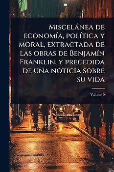 Miscelànea de economÃ-a, polÃ-tica y moral, extractada de las obras de BenjamÃ-n Franklin, y precedida de una noticia sobre su vida