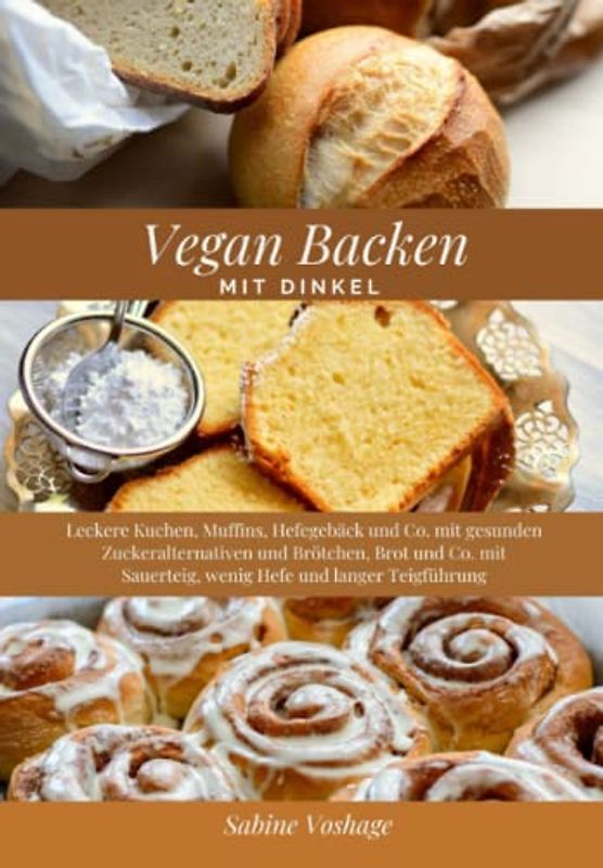Vegan Backen mit Dinkel: Leckere Kuchen, Muffins, Hefegebäck und Co. mit gesunden Zuckeralternativen und Brötchen, Brot und Co. mit Sauerteig, wenig Hefe und langer Teigführung