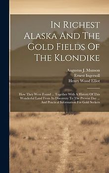 In Richest Alaska And The Gold Fields Of The Klondike: How They Were Found ... Together With A History Of This Wonderful Land From Its Discovery To Th