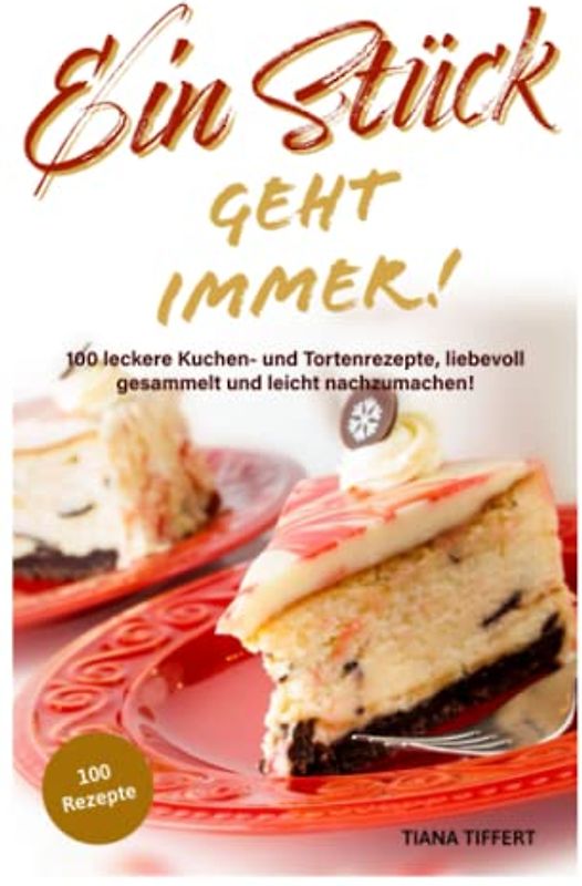 Ein Stück geht immer!: 100 leckere Kuchen- und Tortenrezepte, liebevoll gesammelt und leicht nachzumachen! Außergewöhnliche und nicht alltägliche Rezepte für die Sinne!