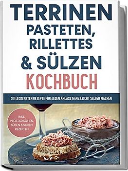 Terrinen, Pasteten, Rillettes und Sülzen Kochbuch: Die leckersten Rezepte für jeden Anlass ganz leicht selber machen - inkl. vegetarischen, süßen & Soßen Rezepten