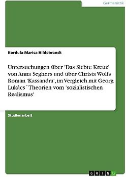 Untersuchungen über 'Das Siebte Kreuz' von Anna Seghers und über Christa Wolfs Roman 'Kassandra', im Vergleich mit Georg Lukács´ Theorien vom 'sozialistischen Realismus'