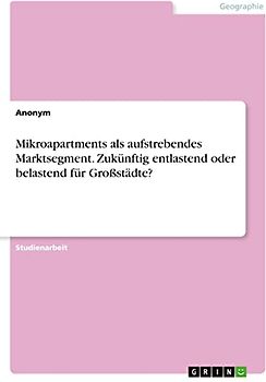 Mikroapartments als aufstrebendes Marktsegment. Zukünftig entlastend oder belastend für Großstädte?