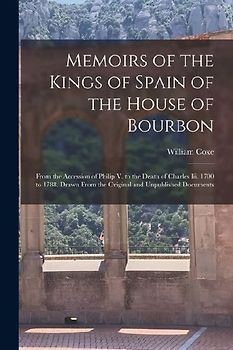 Memoirs of the Kings of Spain of the House of Bourbon: From the Accession of Philip V. to the Death of Charles Iii. 1700 to 1788. Drawn From the Origi
