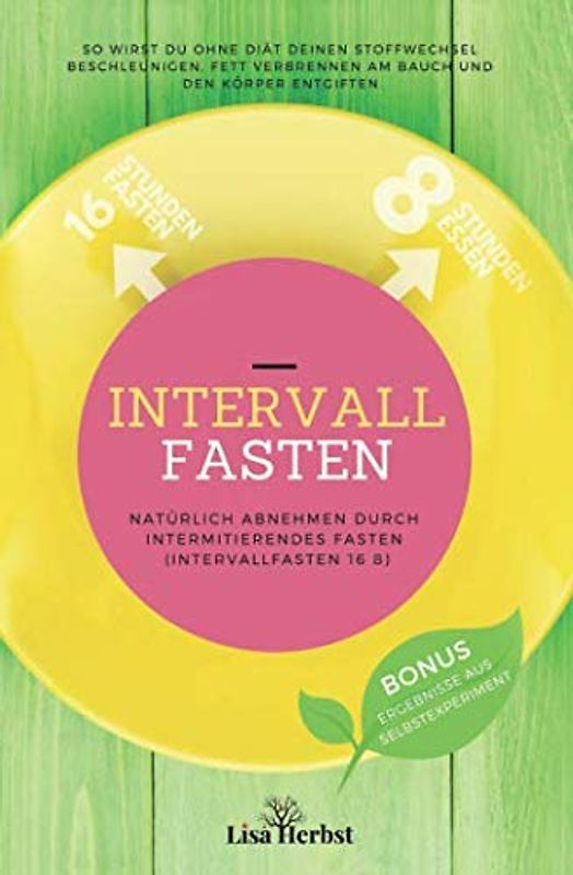 Intervallfasten - Natürlich Abnehmen durch Intermittierendes Fasten (Intervallfasten 16 8): So wirst du ohne Diät deinen Stoffwechsel beschleunigen, Fett verbrennen am Bauch und den Körper entgiften.