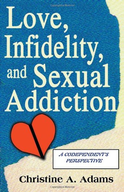 Love, Infidelity, and Sexual Addiction: A Codependent's Perspective - Adams, Christine