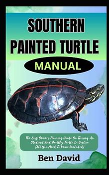 SOUTHERN PAINTED TURTLE MANUAL: The Easy Owners Training Guide On Raising An Obedient And Healthy Turtle In Captive (All You Need To Know Included)