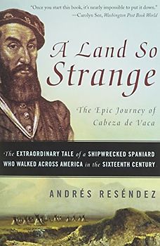 A Land So Strange: The Epic Journey of Cabeza de Vaca: The Extraordinary Tale of a Shipwrecked Spaniard Who Walked Across America in the