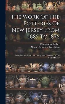 The Work Of The Potteries Of New Jersey From 1685 To 1876: Being Extracts From "the Pottery And Porcelain Of The United States"