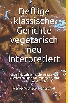 Deftige klassische Gerichte vegetarisch neu interpretiert: Ohne industriellen Fleischersatz von Sauerbraten über Königsberger Klopse - alles vegetarisch!