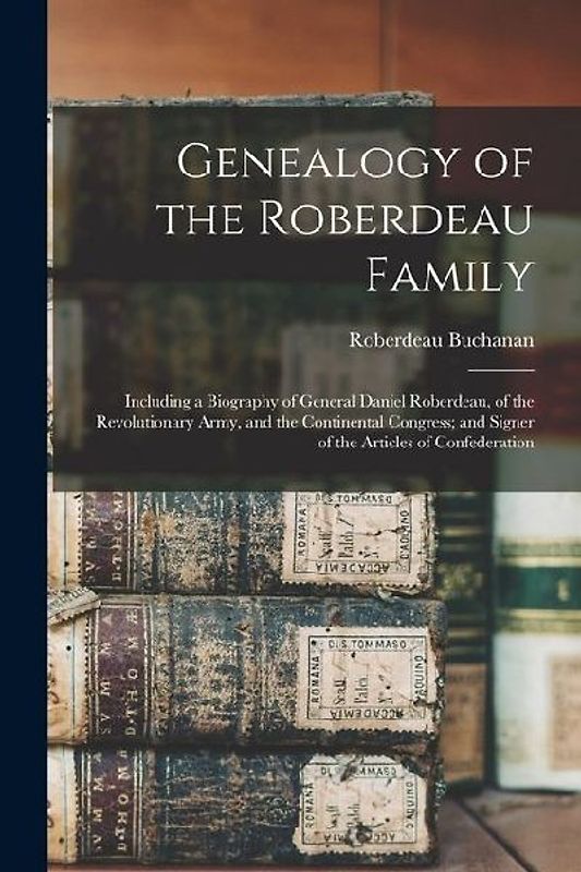 Genealogy of the Roberdeau Family: Including a Biography of General Daniel Roberdeau, of the Revolutionary Army, and the Continental Congress; and Sig