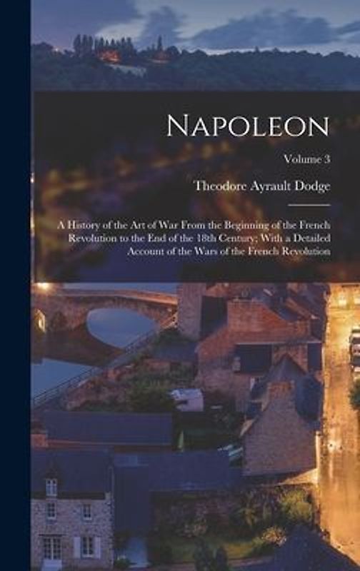 Napoleon; a History of the art of war From the Beginning of the French Revolution to the end of the 18th Century; With a Detailed Account of the Wars