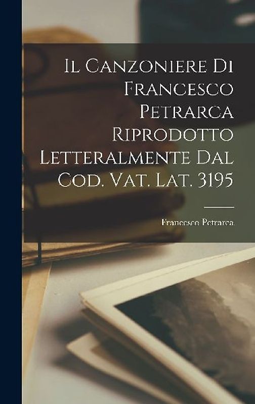 Il Canzoniere Di Francesco Petrarca Riprodotto Letteralmente Dal Cod. Vat. Lat. 3195