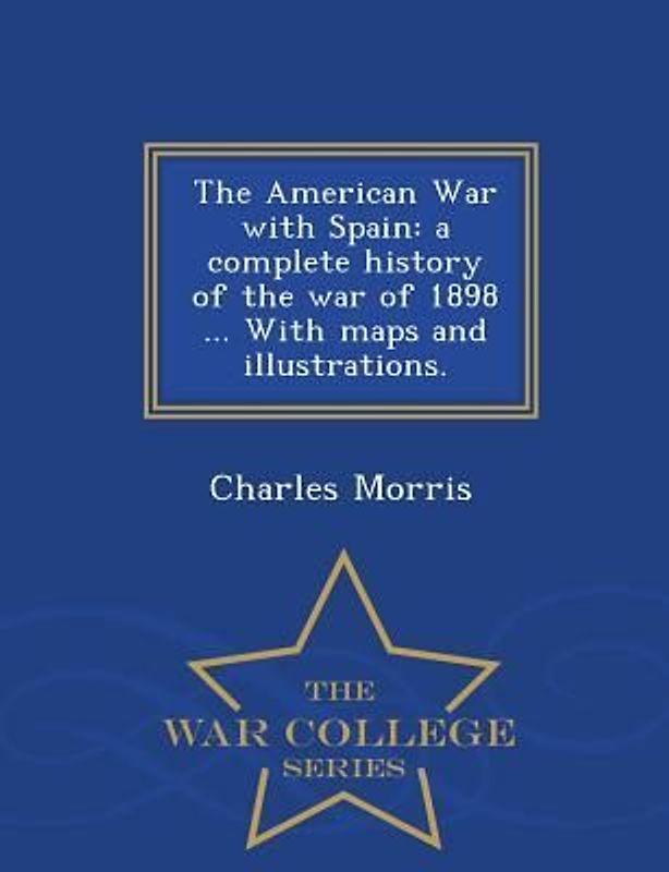 The American War with Spain: A Complete History of the War of 1898 ... with Maps and Illustrations. - War College Series