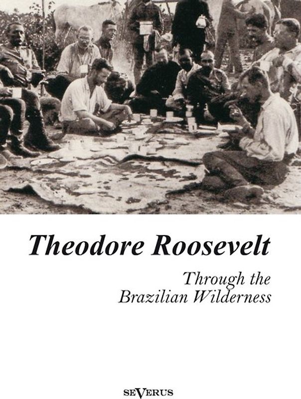 Theodore Roosevelt: Through the Brazilian Wilderness