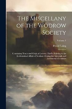 The Miscellany of the Wodrow Society: Containing Tracts and Original Letters, Chiefly Relating to the Ecclesiastical Affairs of Scotland During the Si