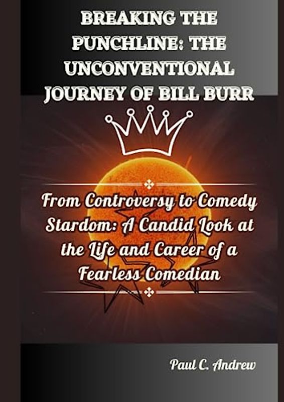 BREAKING THE PUNCHLINE: THE UNCONVENTIONAL JOURNEY OF BILL BURR: From Controversy to Comedy Stardom: A Candid Look at the Life and Career of a ... Journeys of Top US Comedian Celebrities)
