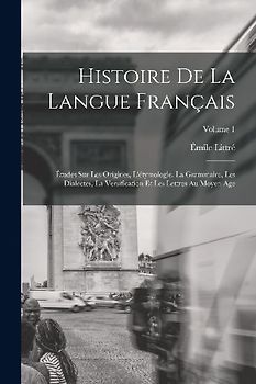 Histoire De La Langue Français: Études Sur Les Origines, L'étymologie, La Grammaire, Les Dialectes, La Versification Et Les Lettres Au Moyen Age; Volu