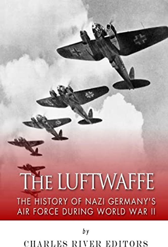 The Luftwaffe: The History of Nazi Germany’s Air Force during World War II