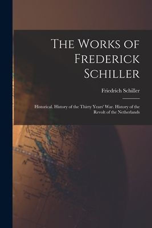 The Works of Frederick Schiller: Historical. History of the Thirty Years' War. History of the Revolt of the Netherlands