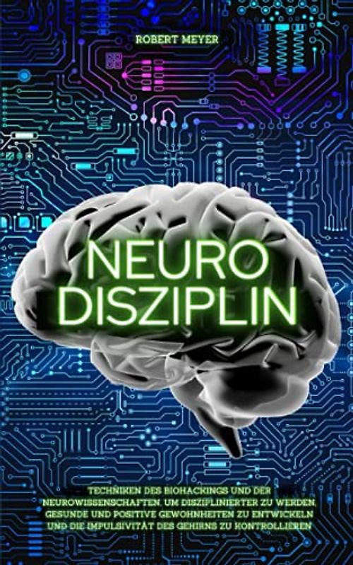 NEURO DISZIPLIN: Techniken des Biohackings und der Neurowissenschaften, um disziplinierter zu werden, gesunde und positive Gewohnheiten zu entwickeln und die Impulsivität des Gehirns zu kontrollieren