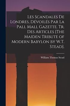 Les Scandales De Londres, Dévoilés Par La Pall Mall Gazette. Tr. Des Articles [The Maiden Tribute of Modern Babylon by W.T. Stead].