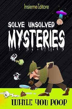 Solve unsolved mysteries while you poop: A collection of the world's most incredible mysteries to occupy your precious time, stimulating the mind
