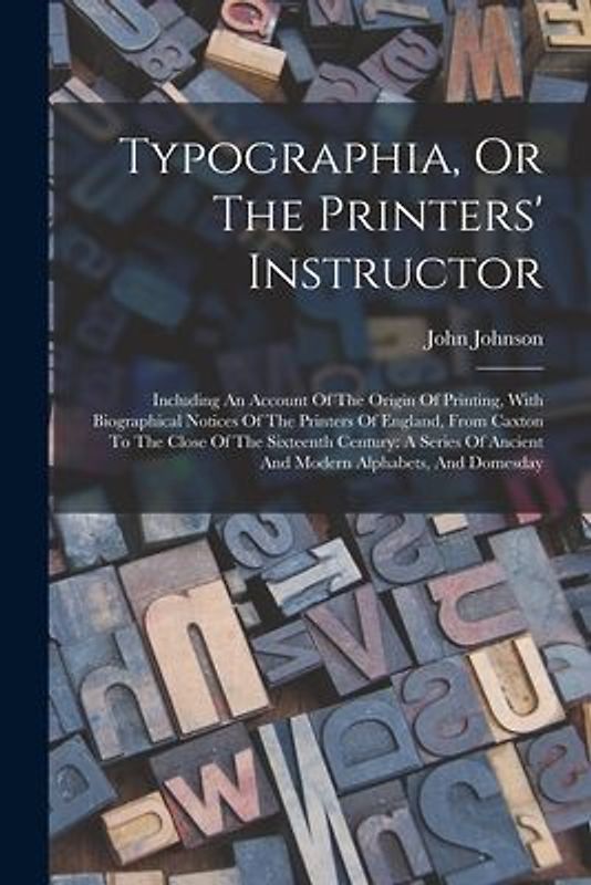 Typographia, Or The Printers' Instructor: Including An Account Of The Origin Of Printing, With Biographical Notices Of The Printers Of England, From C