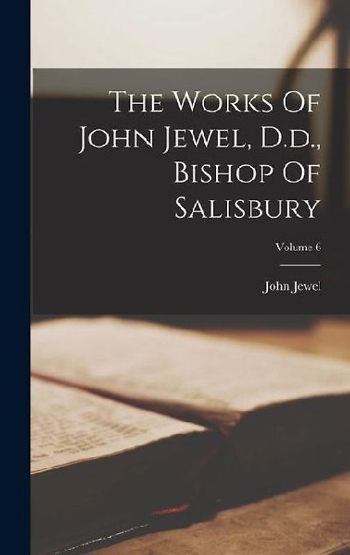 The Works Of John Jewel, D.d., Bishop Of Salisbury; Volume 6