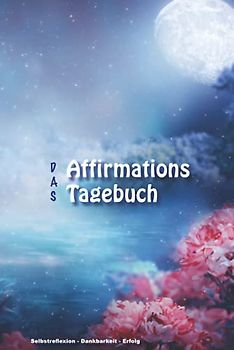 Das Affirmations Tagebuch - Selbstreflexion-Dankbarkeit-Erfolg: 160 Seiten für tägl. Eintragung, NEUES Layout mit verschiedenen Kreativitäts-Übungen führen zum Erfolg