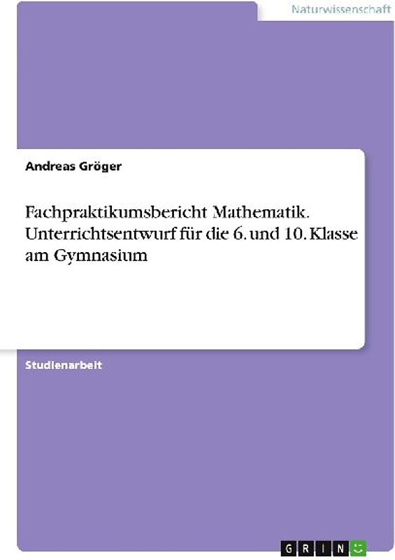 Fachpraktikumsbericht Mathematik. Unterrichtsentwurf für die 6. und 10. Klasse am Gymnasium