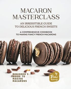 Macaron Masterclass: An Irresistible Guide to Delicious French Sweets (Beginner's Guide to Making Macarons)