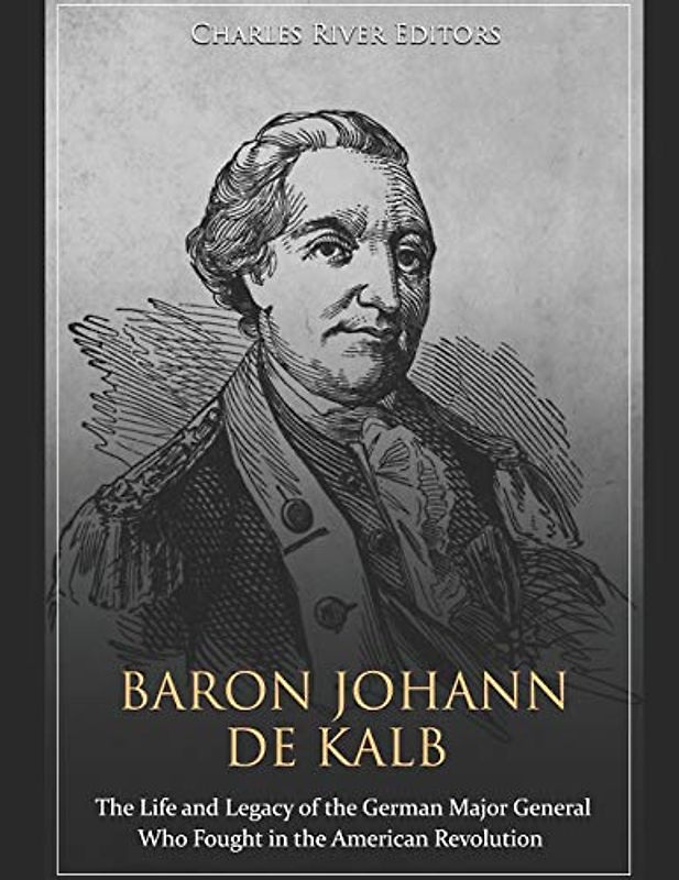 Baron Johann de Kalb: The Life and Legacy of the German Major General Who Fought in the American Revolution