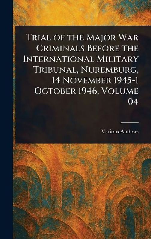 Trial of the Major War Criminals Before the International Military Tribunal, Nuremburg, 14 November 1945-1 October 1946, Volume 04