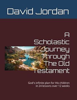 A Scholastic Journey Through The Old Testament: God's infinite plan for His children in 24 lessons over 12 weeks