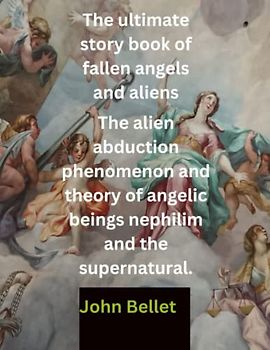 The ultimate story book of fallen angels and aliens.: The alien abduction phenomenon and theory of angelic beings nephilim and the supernatural.