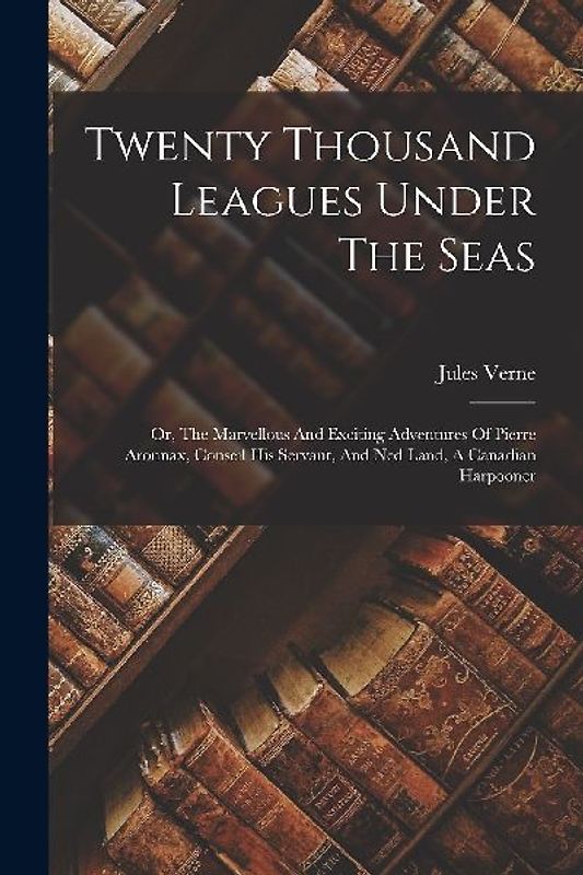 Twenty Thousand Leagues Under The Seas: Or, The Marvellous And Exciting Adventures Of Pierre Aronnax, Conseil His Servant, And Ned Land, A Canadian Ha