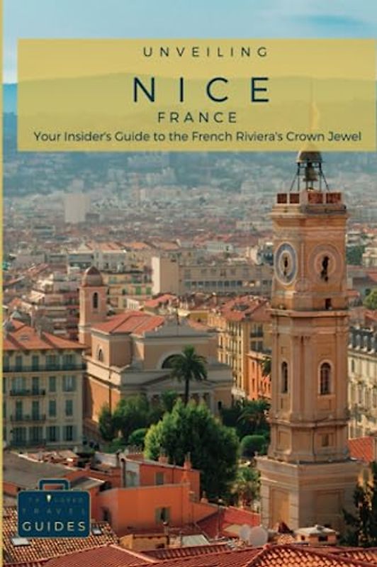 Unveiling Nice: Your Insider's Guide to the French Riviera's Crown Jewel: Discover Hidden Gems, Immerse Yourself in Local Culture, and Savor the ... Journey Through the Heart of French Culture)