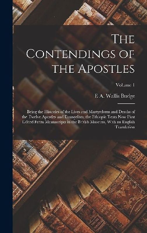 The Contendings of the Apostles: Being the Histories of the Lives and Martyrdoms and Deaths of the Twelve Apostles and Evangelists; the Ethiopic Texts