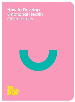 How to Develop Emotional Health (School of Life) - James, Oliver